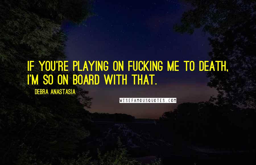 Debra Anastasia Quotes: If you're playing on fucking me to death, I'm so on board with that.