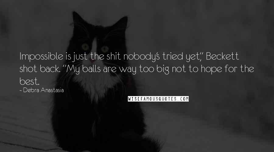 Debra Anastasia Quotes: Impossible is just the shit nobody's tried yet," Beckett shot back. "My balls are way too big not to hope for the best.