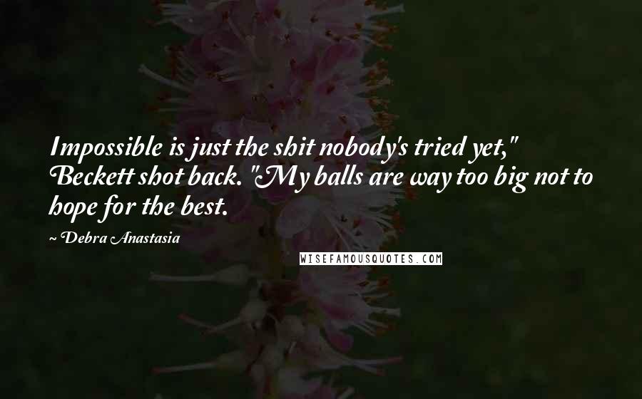 Debra Anastasia Quotes: Impossible is just the shit nobody's tried yet," Beckett shot back. "My balls are way too big not to hope for the best.