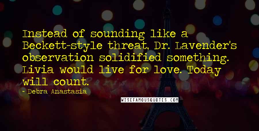 Debra Anastasia Quotes: Instead of sounding like a Beckett-style threat, Dr. Lavender's observation solidified something. Livia would live for love. Today will count.