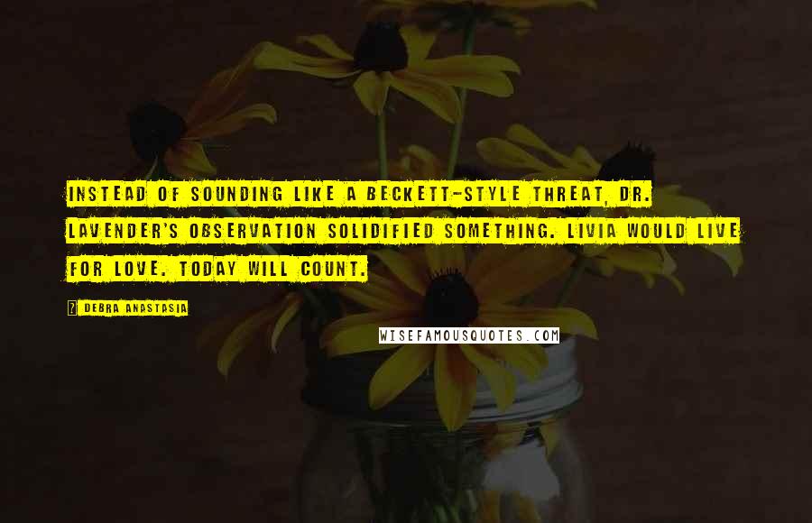 Debra Anastasia Quotes: Instead of sounding like a Beckett-style threat, Dr. Lavender's observation solidified something. Livia would live for love. Today will count.