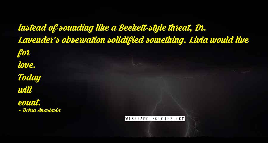 Debra Anastasia Quotes: Instead of sounding like a Beckett-style threat, Dr. Lavender's observation solidified something. Livia would live for love. Today will count.