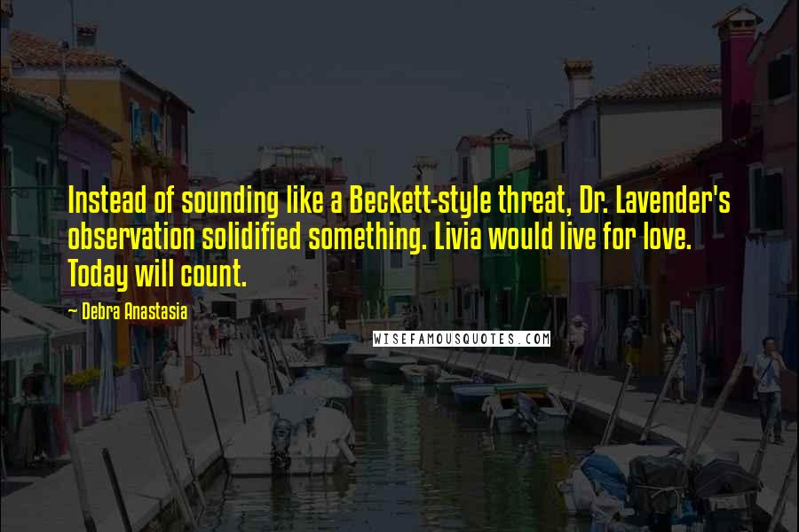 Debra Anastasia Quotes: Instead of sounding like a Beckett-style threat, Dr. Lavender's observation solidified something. Livia would live for love. Today will count.