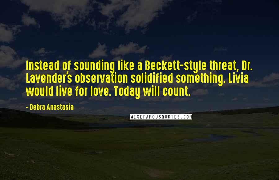 Debra Anastasia Quotes: Instead of sounding like a Beckett-style threat, Dr. Lavender's observation solidified something. Livia would live for love. Today will count.