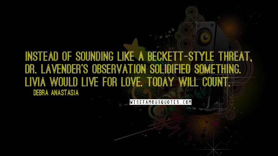 Debra Anastasia Quotes: Instead of sounding like a Beckett-style threat, Dr. Lavender's observation solidified something. Livia would live for love. Today will count.