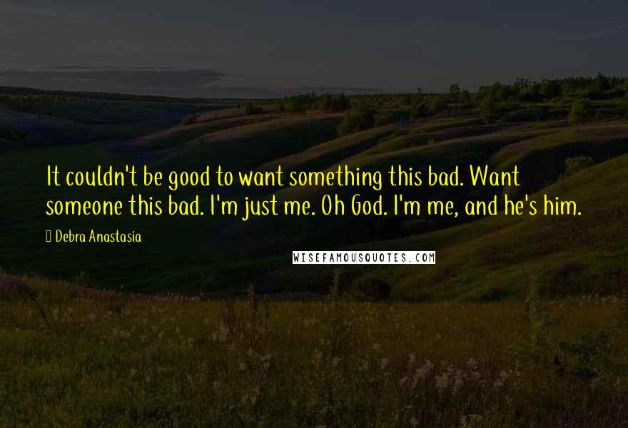 Debra Anastasia Quotes: It couldn't be good to want something this bad. Want someone this bad. I'm just me. Oh God. I'm me, and he's him.