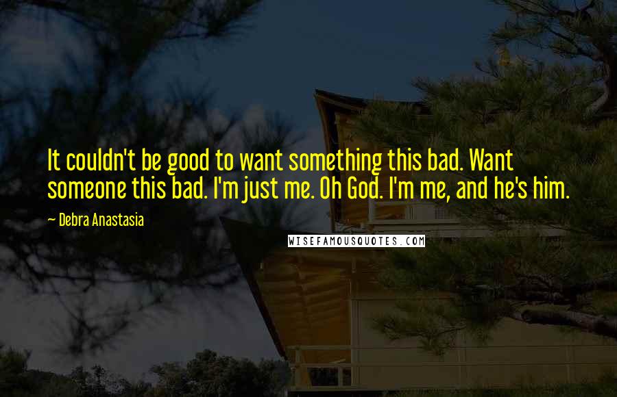 Debra Anastasia Quotes: It couldn't be good to want something this bad. Want someone this bad. I'm just me. Oh God. I'm me, and he's him.