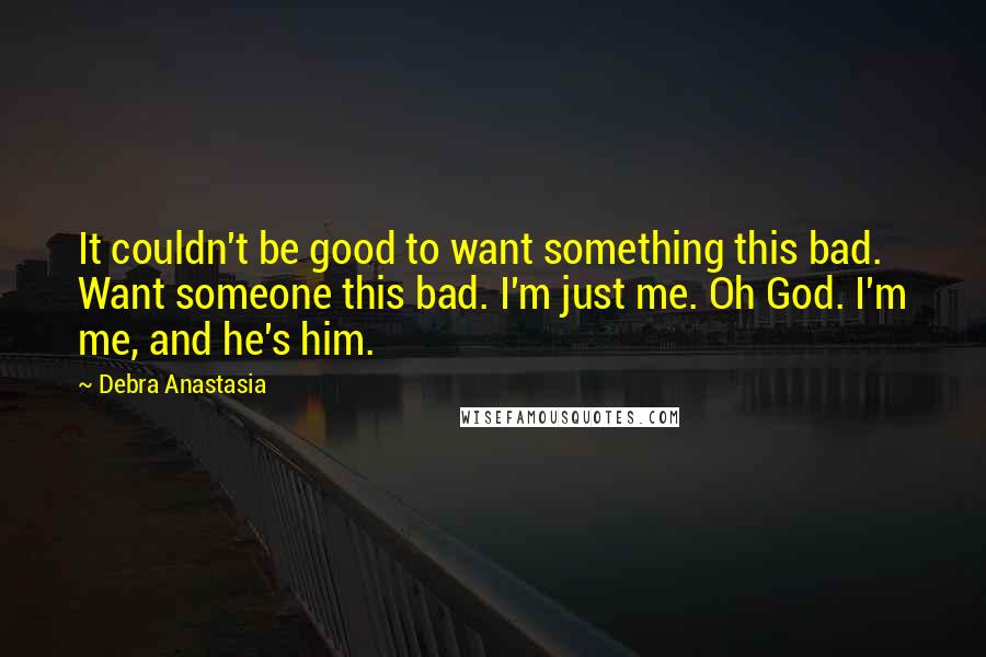 Debra Anastasia Quotes: It couldn't be good to want something this bad. Want someone this bad. I'm just me. Oh God. I'm me, and he's him.