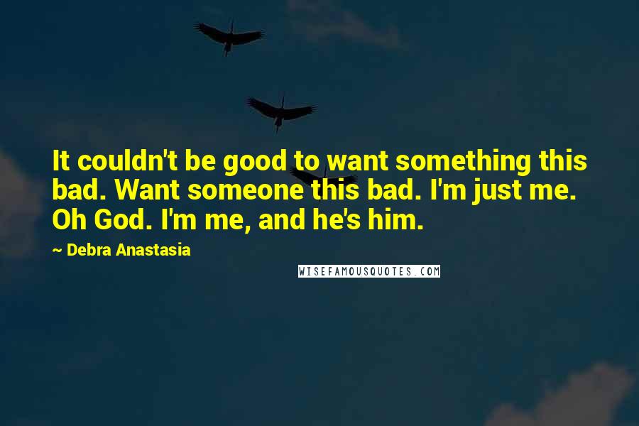 Debra Anastasia Quotes: It couldn't be good to want something this bad. Want someone this bad. I'm just me. Oh God. I'm me, and he's him.
