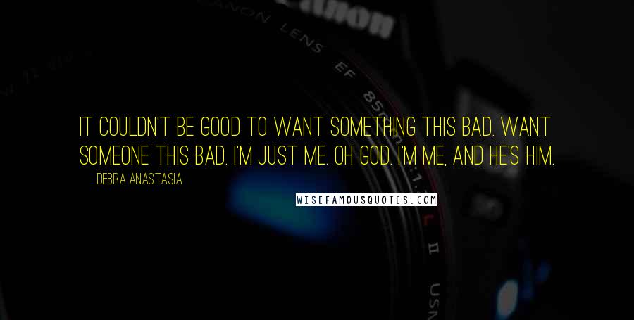 Debra Anastasia Quotes: It couldn't be good to want something this bad. Want someone this bad. I'm just me. Oh God. I'm me, and he's him.