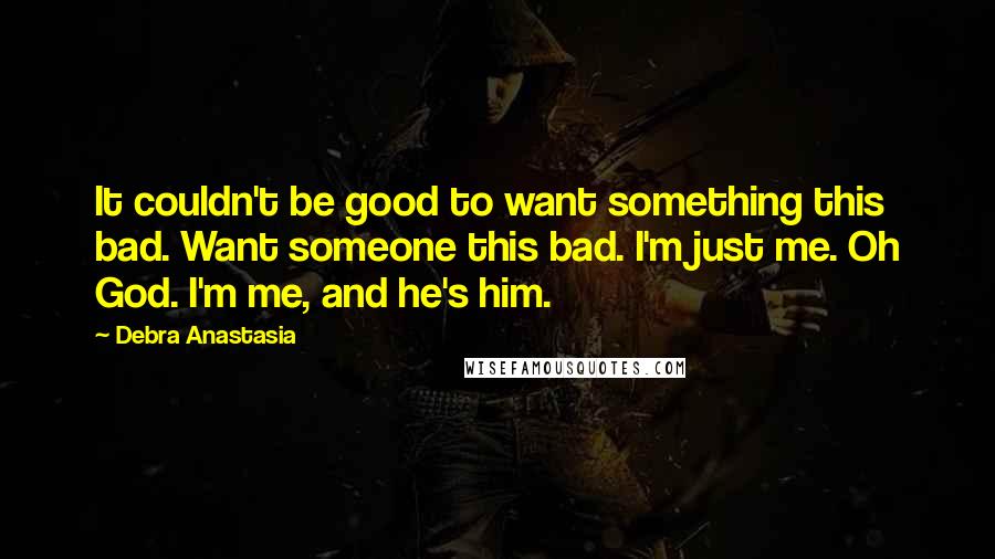 Debra Anastasia Quotes: It couldn't be good to want something this bad. Want someone this bad. I'm just me. Oh God. I'm me, and he's him.