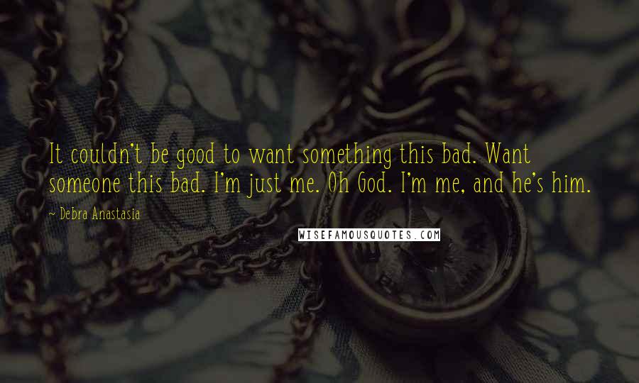 Debra Anastasia Quotes: It couldn't be good to want something this bad. Want someone this bad. I'm just me. Oh God. I'm me, and he's him.