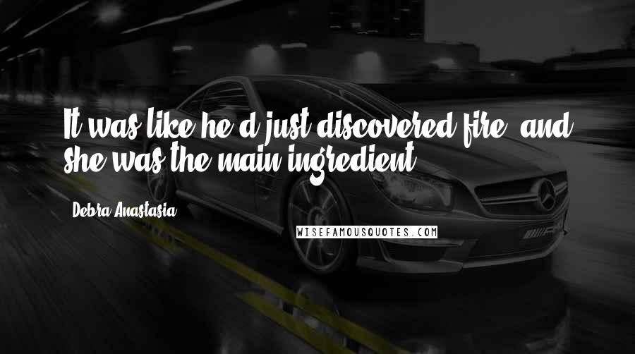 Debra Anastasia Quotes: It was like he'd just discovered fire, and she was the main ingredient.