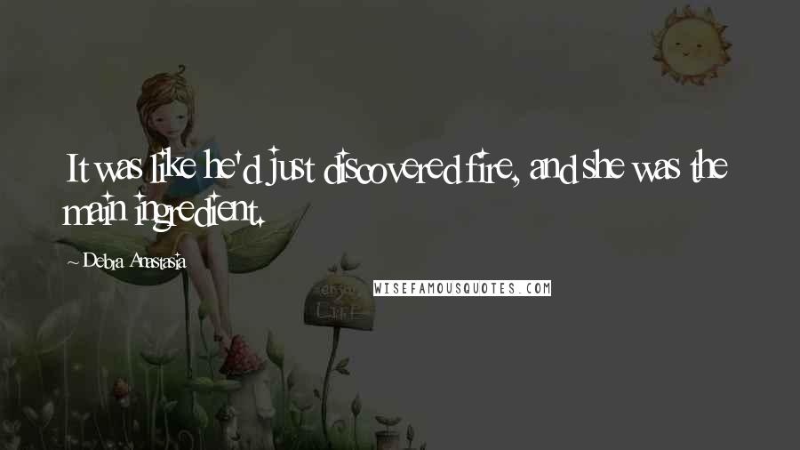 Debra Anastasia Quotes: It was like he'd just discovered fire, and she was the main ingredient.