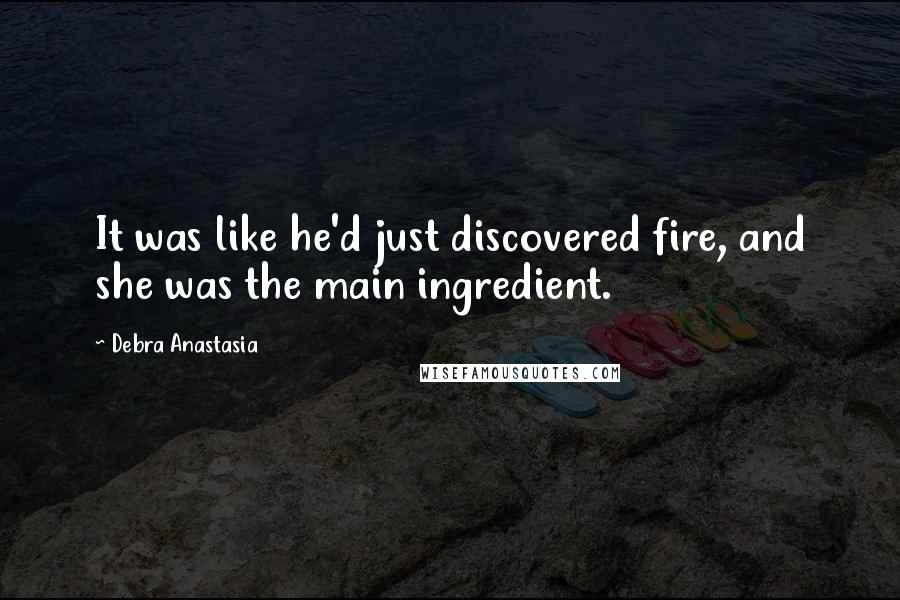 Debra Anastasia Quotes: It was like he'd just discovered fire, and she was the main ingredient.