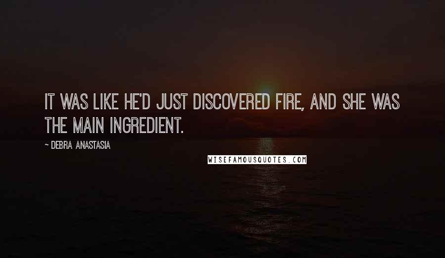 Debra Anastasia Quotes: It was like he'd just discovered fire, and she was the main ingredient.