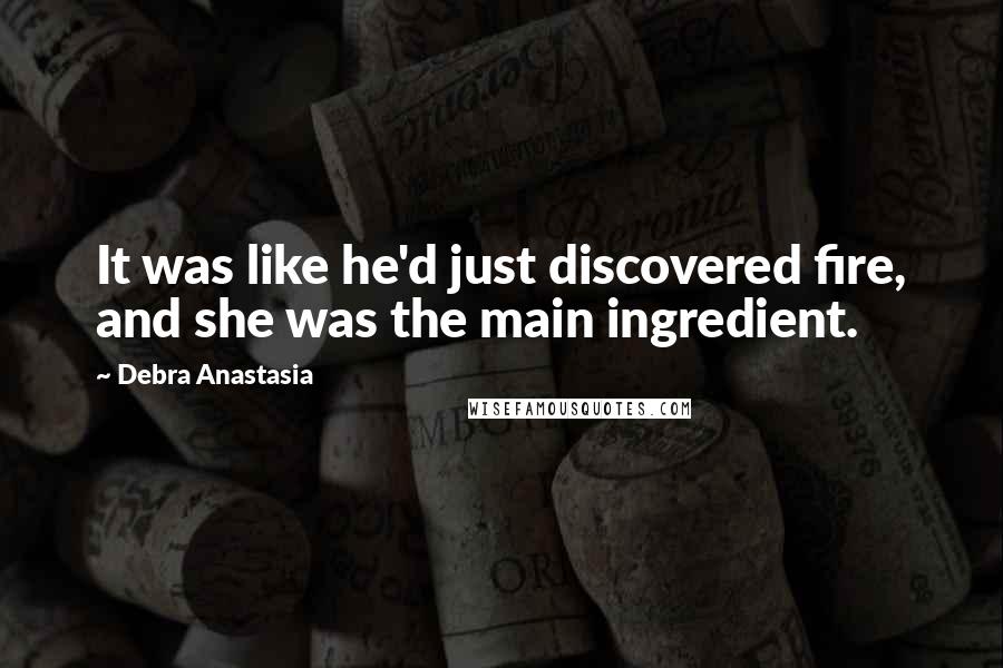 Debra Anastasia Quotes: It was like he'd just discovered fire, and she was the main ingredient.