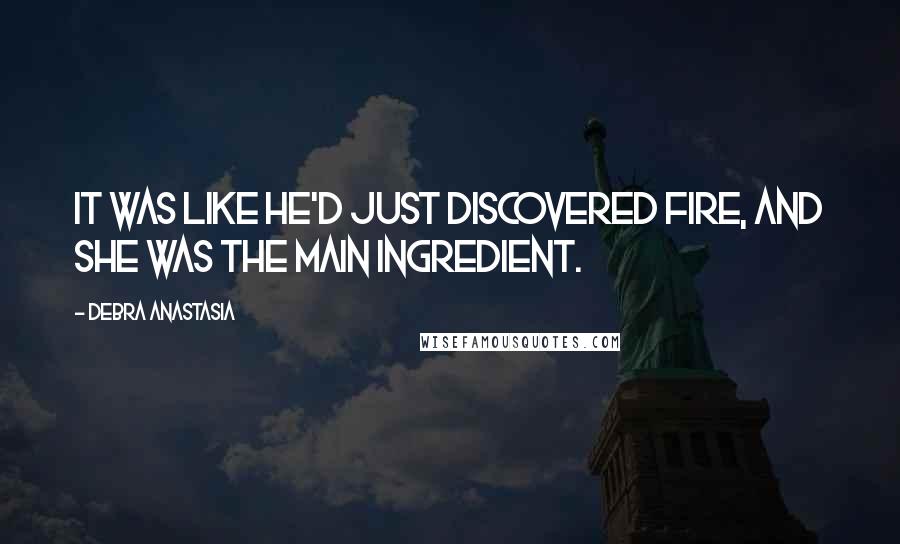 Debra Anastasia Quotes: It was like he'd just discovered fire, and she was the main ingredient.