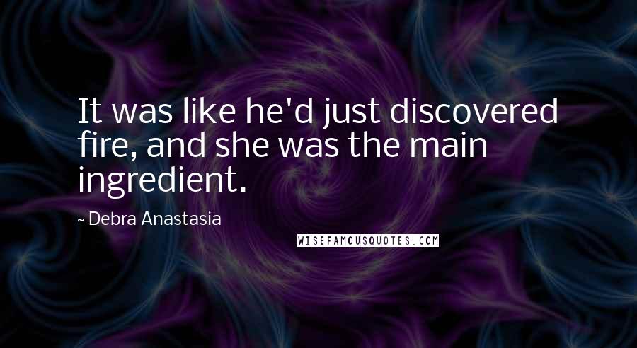 Debra Anastasia Quotes: It was like he'd just discovered fire, and she was the main ingredient.