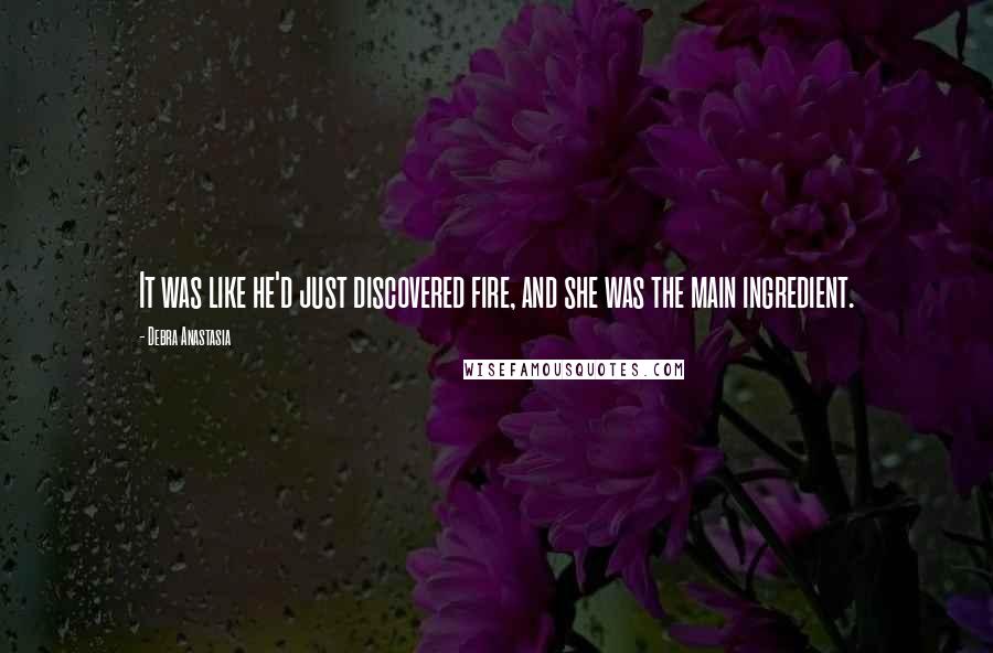 Debra Anastasia Quotes: It was like he'd just discovered fire, and she was the main ingredient.