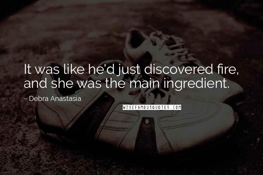 Debra Anastasia Quotes: It was like he'd just discovered fire, and she was the main ingredient.