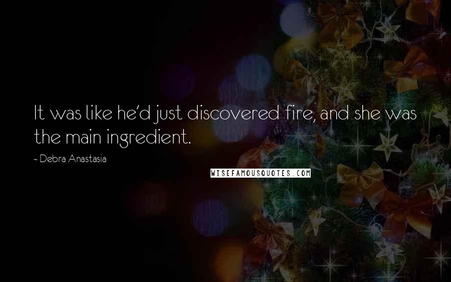 Debra Anastasia Quotes: It was like he'd just discovered fire, and she was the main ingredient.