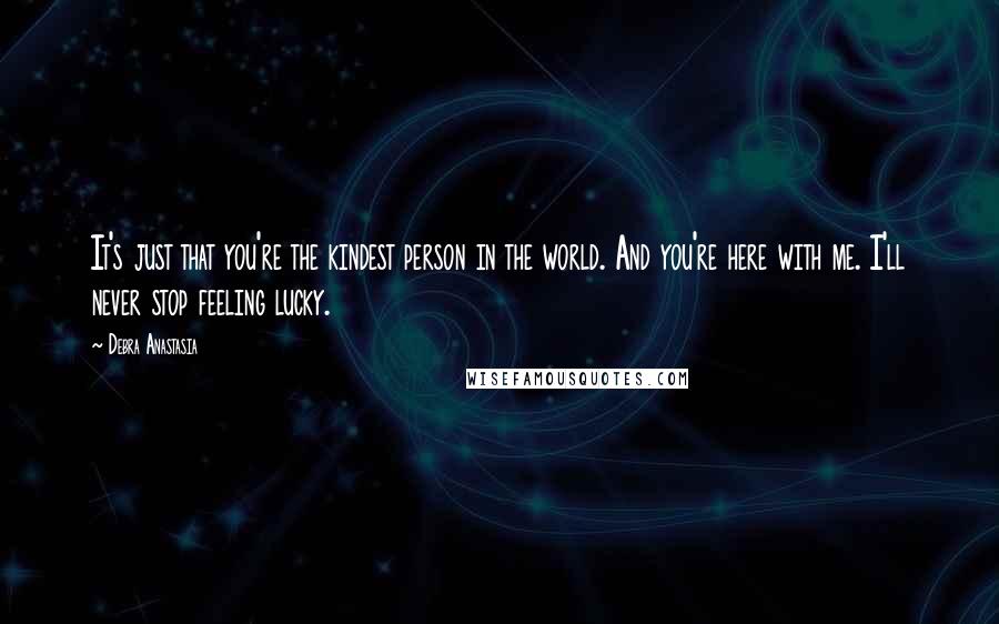 Debra Anastasia Quotes: It's just that you're the kindest person in the world. And you're here with me. I'll never stop feeling lucky.