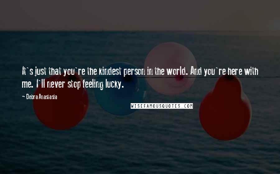 Debra Anastasia Quotes: It's just that you're the kindest person in the world. And you're here with me. I'll never stop feeling lucky.