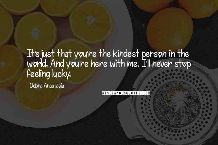 Debra Anastasia Quotes: It's just that you're the kindest person in the world. And you're here with me. I'll never stop feeling lucky.