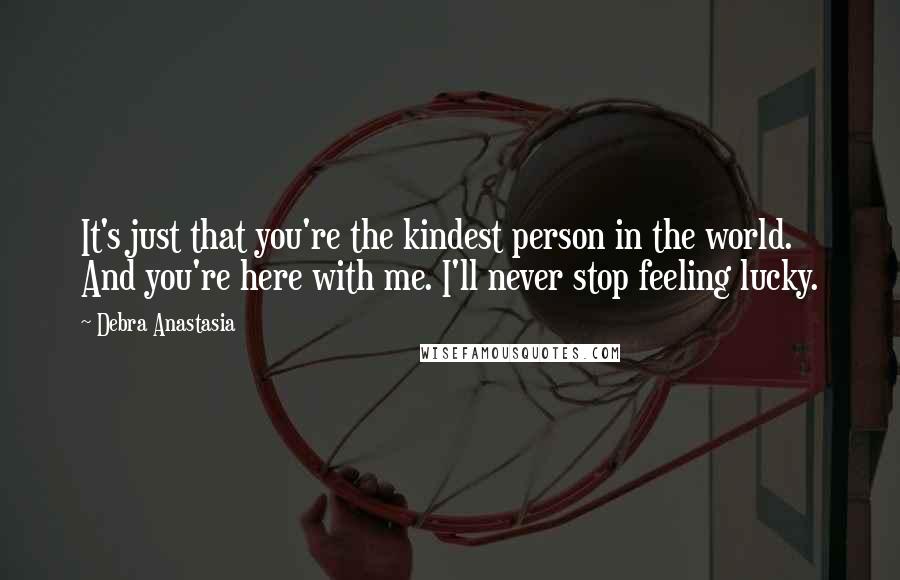 Debra Anastasia Quotes: It's just that you're the kindest person in the world. And you're here with me. I'll never stop feeling lucky.