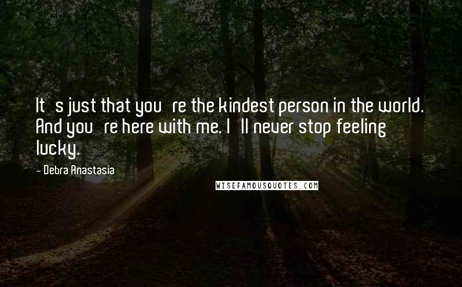 Debra Anastasia Quotes: It's just that you're the kindest person in the world. And you're here with me. I'll never stop feeling lucky.