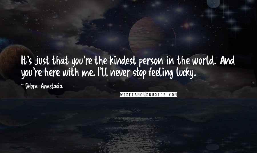 Debra Anastasia Quotes: It's just that you're the kindest person in the world. And you're here with me. I'll never stop feeling lucky.