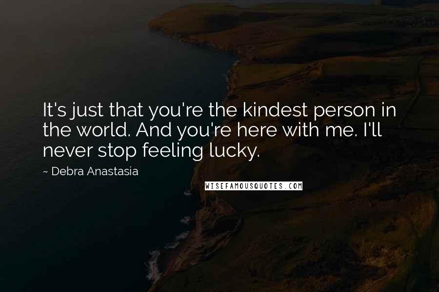 Debra Anastasia Quotes: It's just that you're the kindest person in the world. And you're here with me. I'll never stop feeling lucky.