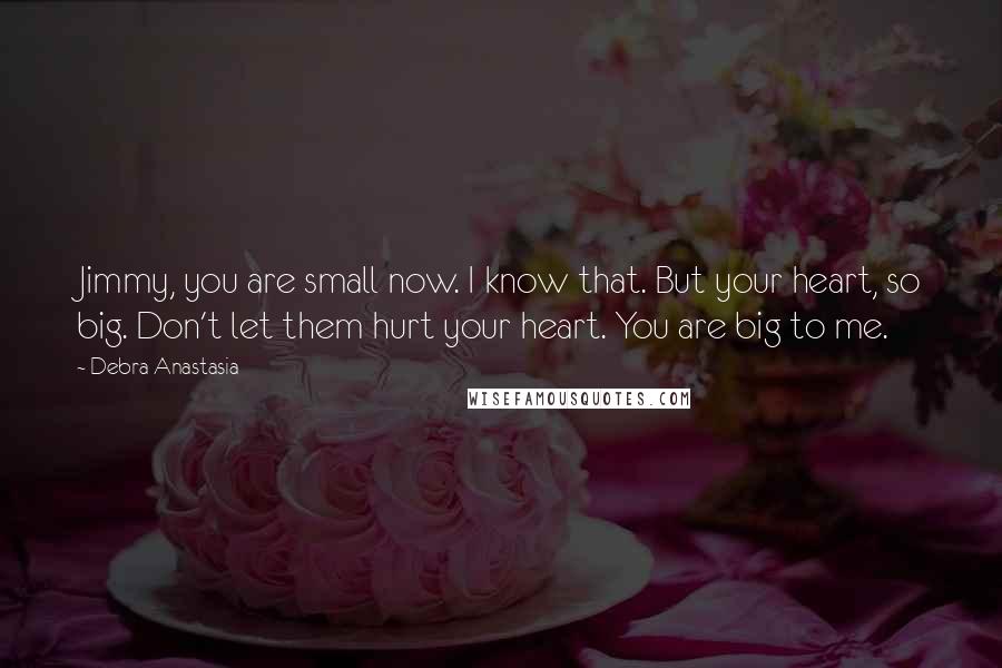 Debra Anastasia Quotes: Jimmy, you are small now. I know that. But your heart, so big. Don't let them hurt your heart. You are big to me.