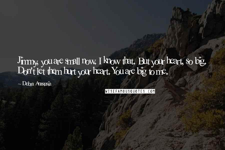 Debra Anastasia Quotes: Jimmy, you are small now. I know that. But your heart, so big. Don't let them hurt your heart. You are big to me.