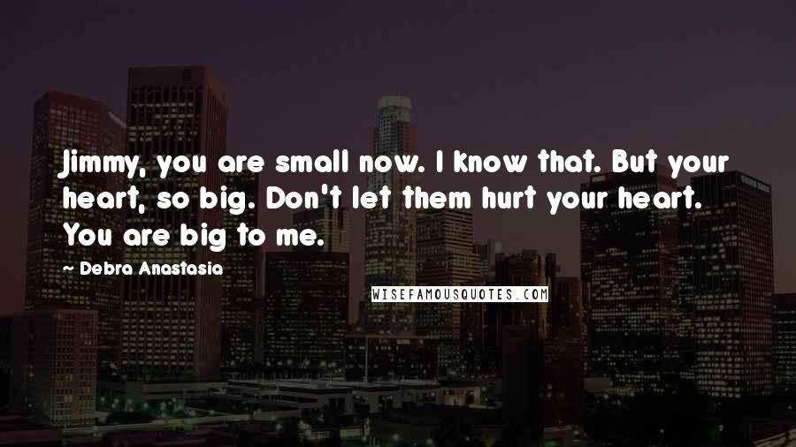 Debra Anastasia Quotes: Jimmy, you are small now. I know that. But your heart, so big. Don't let them hurt your heart. You are big to me.