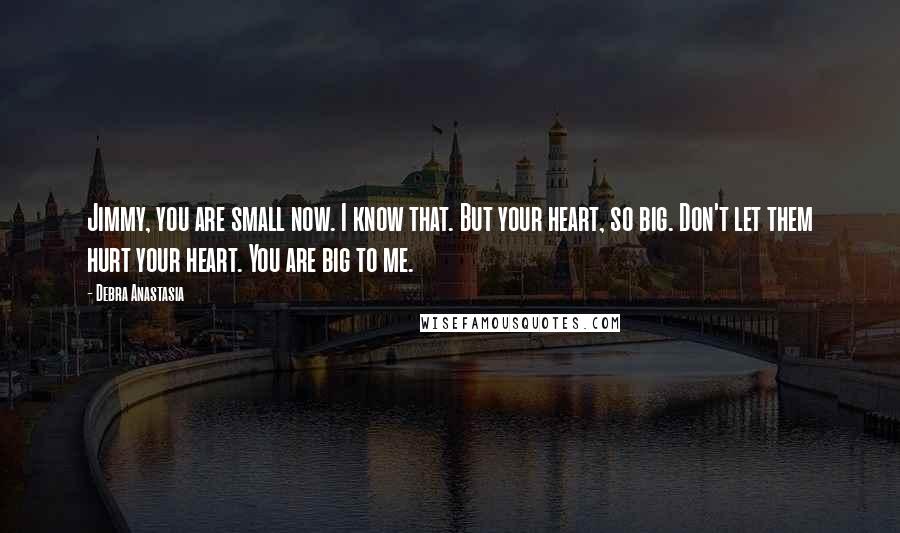 Debra Anastasia Quotes: Jimmy, you are small now. I know that. But your heart, so big. Don't let them hurt your heart. You are big to me.