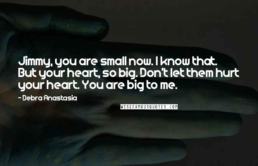 Debra Anastasia Quotes: Jimmy, you are small now. I know that. But your heart, so big. Don't let them hurt your heart. You are big to me.