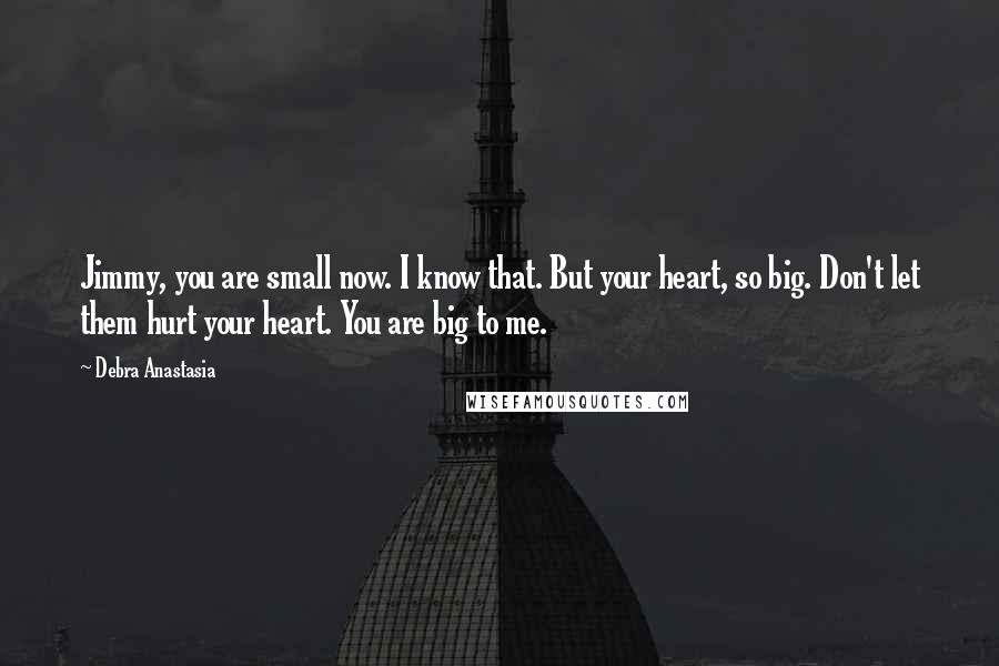 Debra Anastasia Quotes: Jimmy, you are small now. I know that. But your heart, so big. Don't let them hurt your heart. You are big to me.