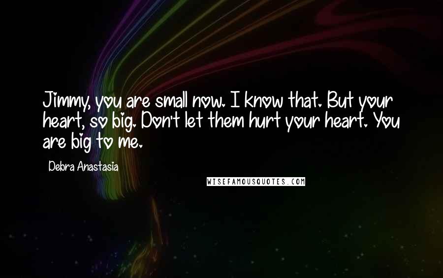 Debra Anastasia Quotes: Jimmy, you are small now. I know that. But your heart, so big. Don't let them hurt your heart. You are big to me.