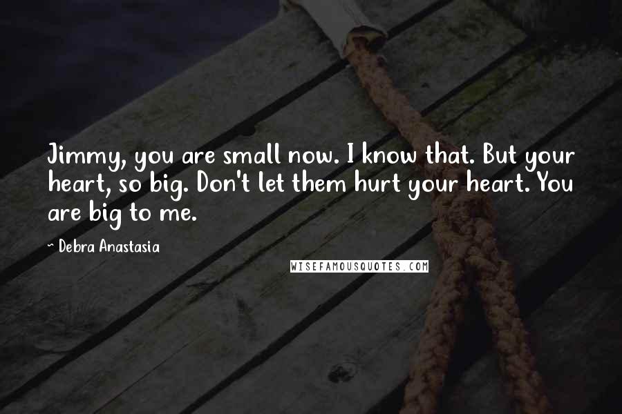 Debra Anastasia Quotes: Jimmy, you are small now. I know that. But your heart, so big. Don't let them hurt your heart. You are big to me.