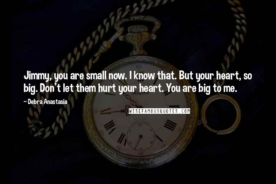 Debra Anastasia Quotes: Jimmy, you are small now. I know that. But your heart, so big. Don't let them hurt your heart. You are big to me.