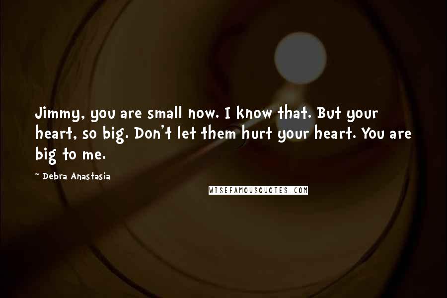 Debra Anastasia Quotes: Jimmy, you are small now. I know that. But your heart, so big. Don't let them hurt your heart. You are big to me.