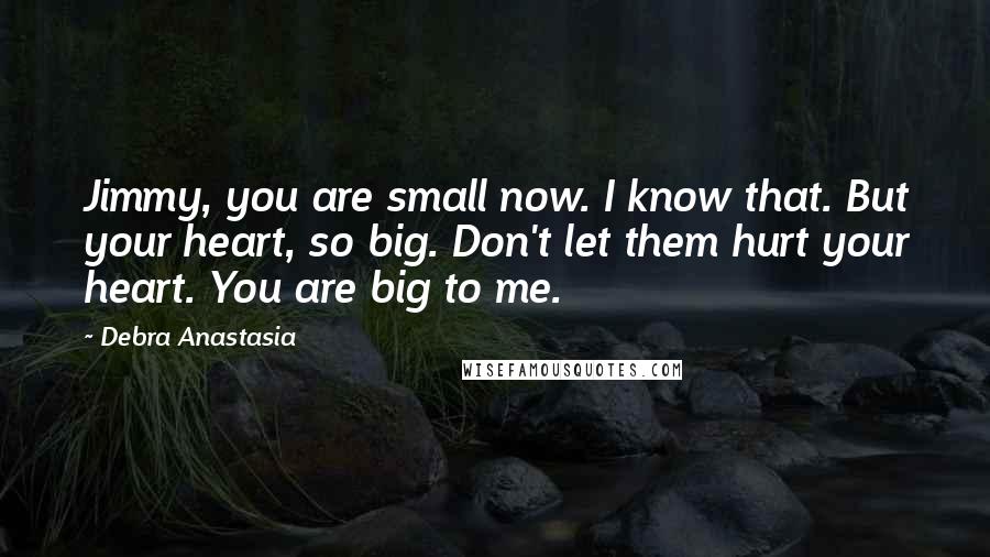 Debra Anastasia Quotes: Jimmy, you are small now. I know that. But your heart, so big. Don't let them hurt your heart. You are big to me.