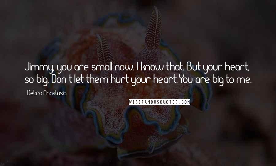 Debra Anastasia Quotes: Jimmy, you are small now. I know that. But your heart, so big. Don't let them hurt your heart. You are big to me.