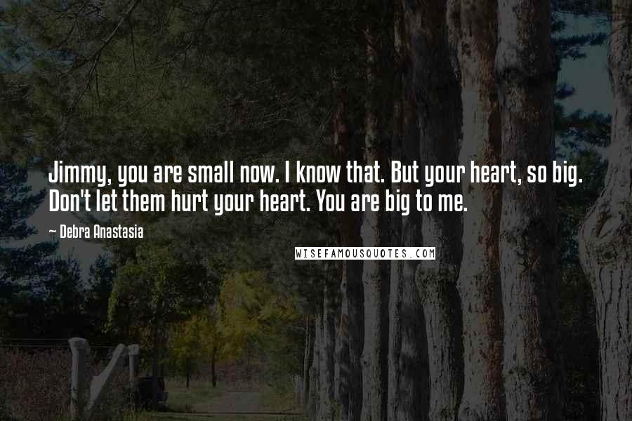 Debra Anastasia Quotes: Jimmy, you are small now. I know that. But your heart, so big. Don't let them hurt your heart. You are big to me.