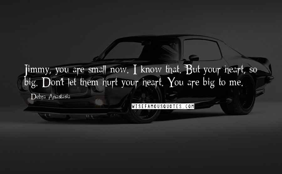 Debra Anastasia Quotes: Jimmy, you are small now. I know that. But your heart, so big. Don't let them hurt your heart. You are big to me.