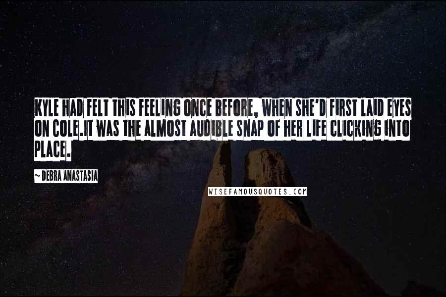 Debra Anastasia Quotes: Kyle had felt this feeling once before, when she'd first laid eyes on Cole.It was the almost audible snap of her life clicking into place.