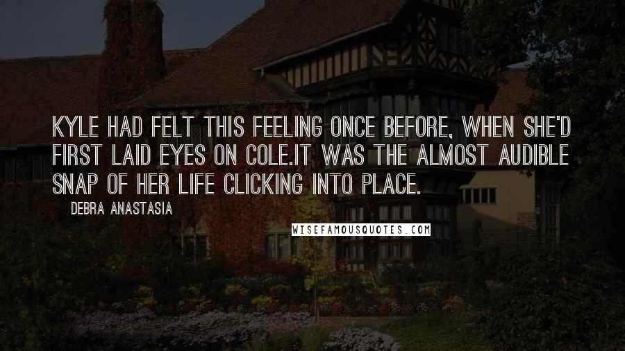 Debra Anastasia Quotes: Kyle had felt this feeling once before, when she'd first laid eyes on Cole.It was the almost audible snap of her life clicking into place.
