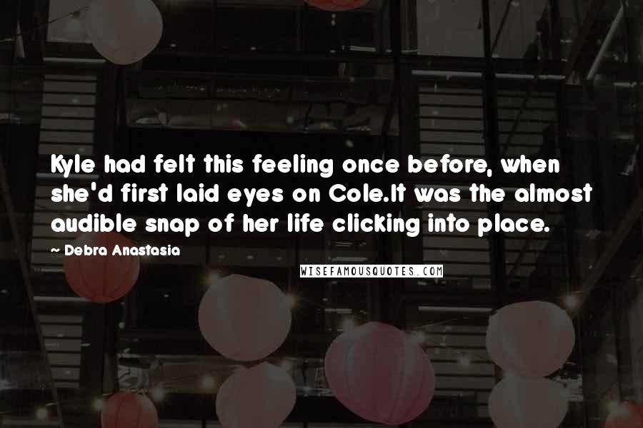 Debra Anastasia Quotes: Kyle had felt this feeling once before, when she'd first laid eyes on Cole.It was the almost audible snap of her life clicking into place.